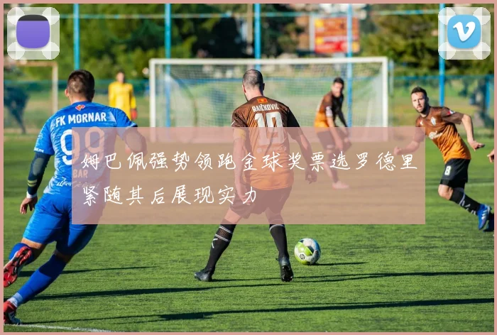姆巴佩强势领跑金球奖票选罗德里紧随其后展现实力