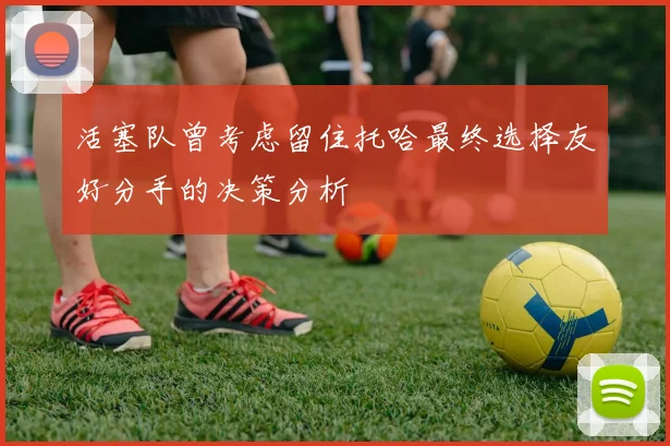 活塞队曾考虑留住托哈最终选择友好分手的决策分析