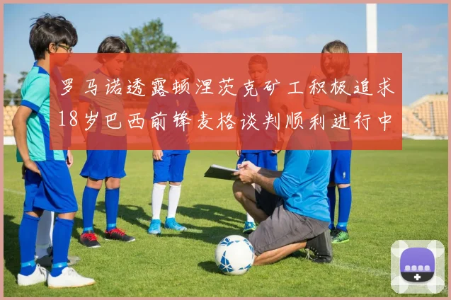 罗马诺透露顿涅茨克矿工积极追求18岁巴西前锋麦格谈判顺利进行中