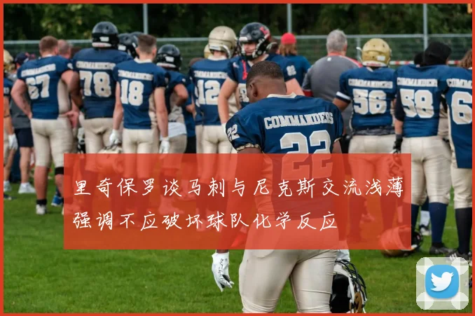 里奇保罗谈马刺与尼克斯交流浅薄强调不应破坏球队化学反应